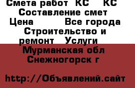 Смета работ. КС 2, КС 3. Составление смет › Цена ­ 500 - Все города Строительство и ремонт » Услуги   . Мурманская обл.,Снежногорск г.